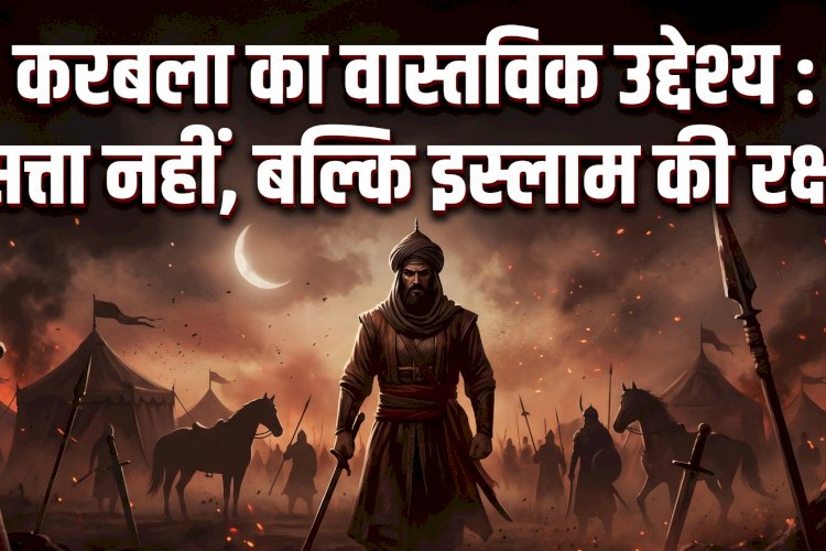 करबला का वास्तविक उद्देश्य : सत्ता नहीं, बल्कि इस्लाम की रक्षा