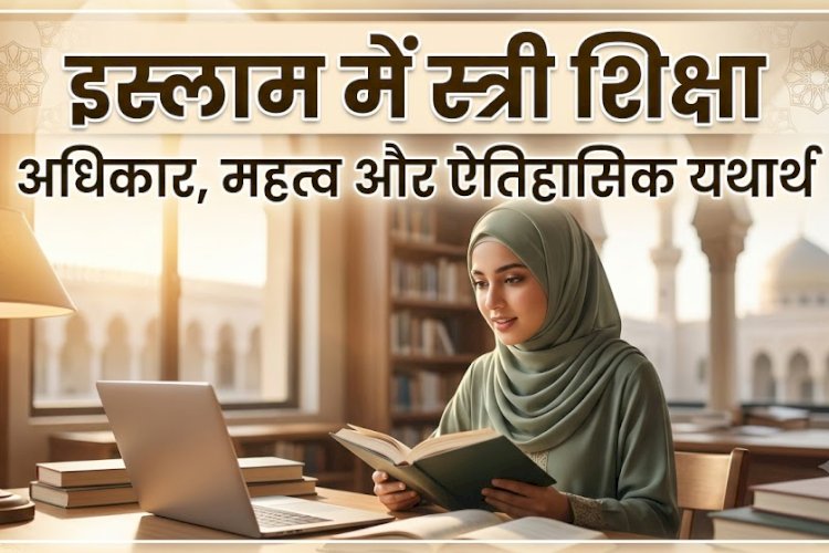 इस्लाम में स्त्री शिक्षा: अधिकार, महत्व और ऐतिहासिक यथार्थ