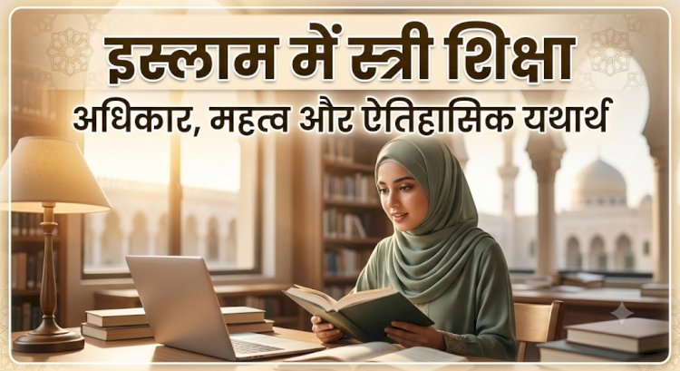 इस्लाम में स्त्री शिक्षा: अधिकार, महत्व और ऐतिहासिक यथार्थ