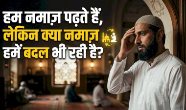 हम नमाज़ पढ़ते हैं, लेकिन क्या नमाज़ हमें बदल भी रही है?