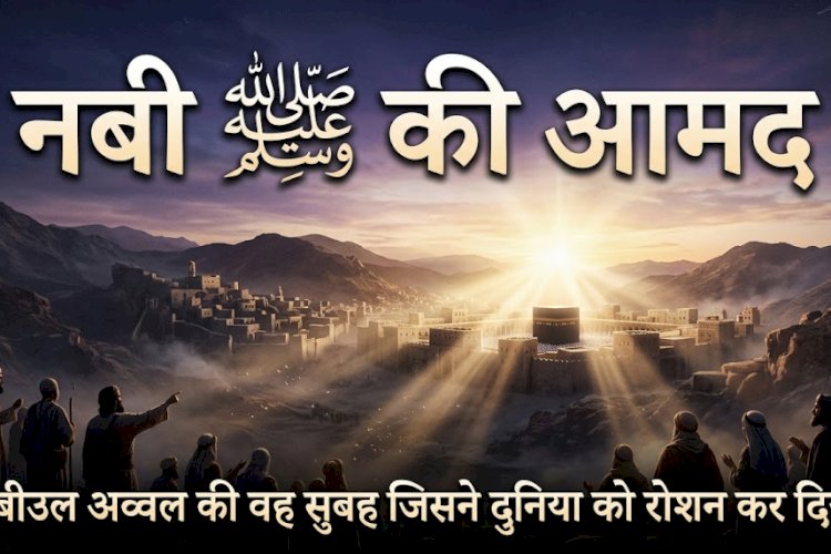 नबी ﷺ की आमद: रबीउल अव्वल की वह सुबह जिसने दुनिया को रोशन कर दिया