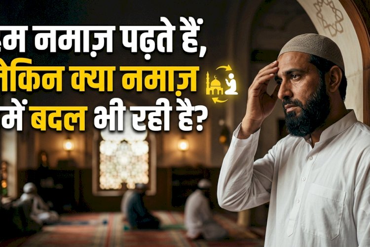 हम नमाज़ पढ़ते हैं, लेकिन क्या नमाज़ हमें बदल भी रही है?