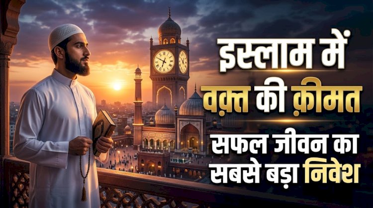 इस्लाम में वक़्त की क़ीमत: सफल जीवन का सबसे बड़ा निवेश