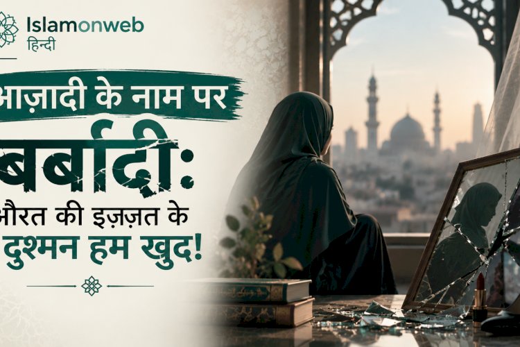 आज़ादी के नाम पर बर्बादी: औरत की इज़्ज़त के दुश्मन हम खुद!